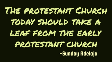 The protestant Church today should take a leaf from the early protestant church
