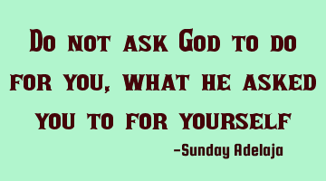 Do not ask God to do for you, what he asked you to for yourself
