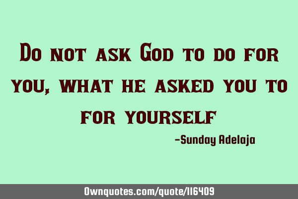 Do not ask God to do for you, what he asked you to for