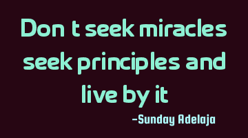 Don’t seek miracles, seek principles and live by it