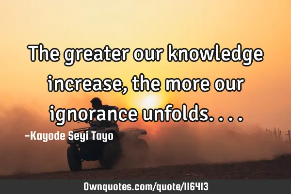 The greater our knowledge increase,the more our ignorance