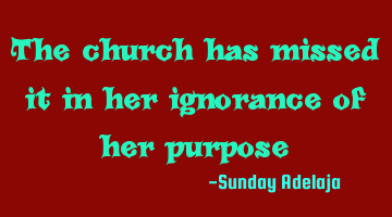 The church has missed it in her ignorance of her purpose