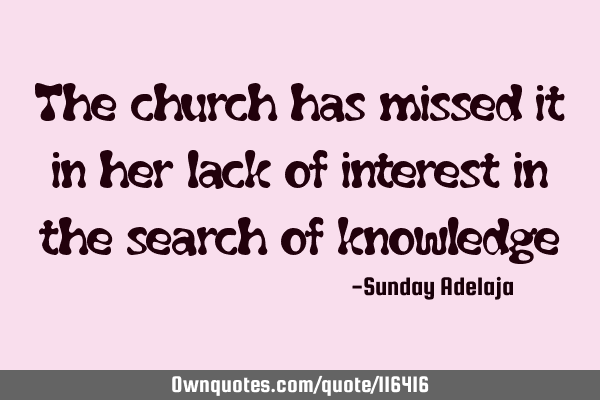 The church has missed it in her lack of interest in the search of