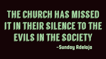 The church has missed it in their silence to the evils in the society