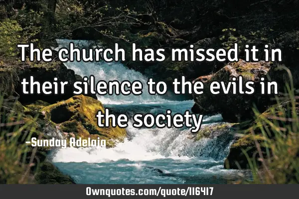 The church has missed it in their silence to the evils in the