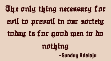 The only thing necessary for evil to prevail in our society today is for good men to do nothing