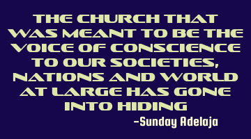 The church that was meant to be the voice of conscience to our societies, nations and world at