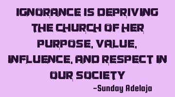 Ignorance is depriving the church of her purpose, value, influence, and respect in our society