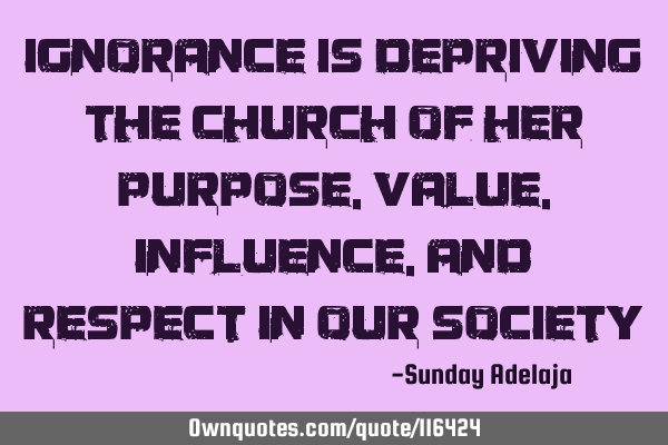 Ignorance is depriving the church of her purpose, value, influence, and respect in our