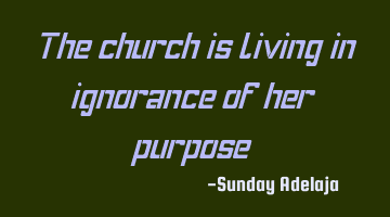 The church is living in ignorance of her purpose