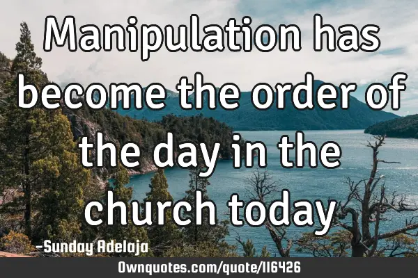 Manipulation has become the order of the day in the church