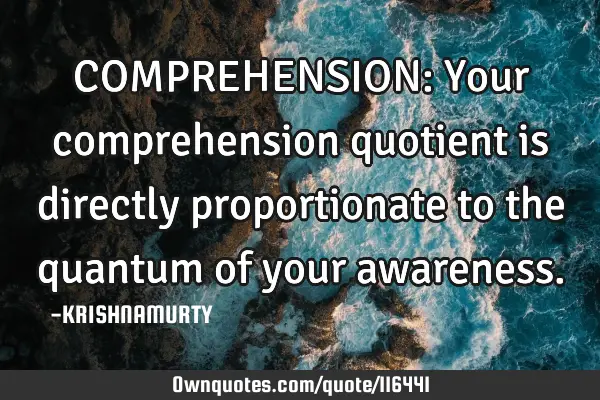 COMPREHENSION: Your comprehension quotient is directly proportionate to the quantum of your