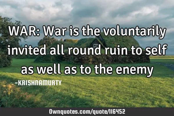 WAR: War is the voluntarily invited all round ruin to self as well as to the