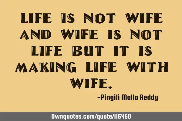 Life is not wife and wife is not life but it is making life with