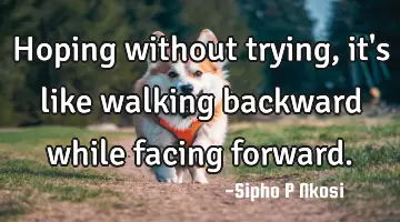Hoping without trying, it's like walking backward while facing forward.