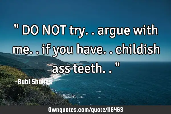 " DO NOT try.. argue with me.. if you have.. childish ass teeth.. "