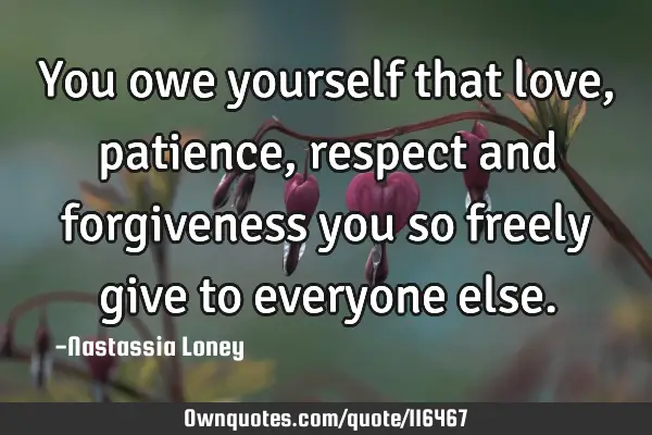 You owe yourself that love, patience,respect and forgiveness you so freely give to everyone
