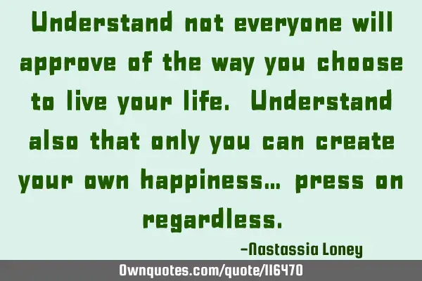 Understand not everyone will approve of the way you choose to live your life. Understand also that