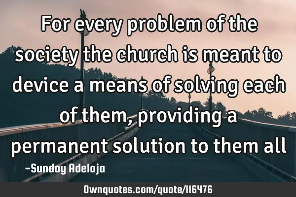 For every problem of the society the church is meant to device a means of solving each of them,