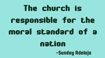The church is responsible for the moral standard of a nation