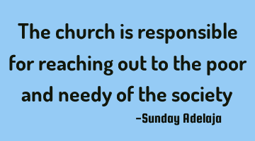 The church is responsible for reaching out to the poor and needy of the society