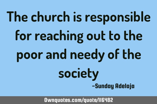The church is responsible for reaching out to the poor and needy of the