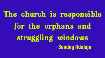 The church is responsible for the orphans and struggling windows
