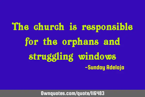 The church is responsible for the orphans and struggling