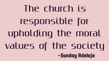 The church is responsible for upholding the moral values of the society