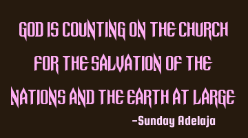 God is counting on the church for the salvation of the nations and the earth at large