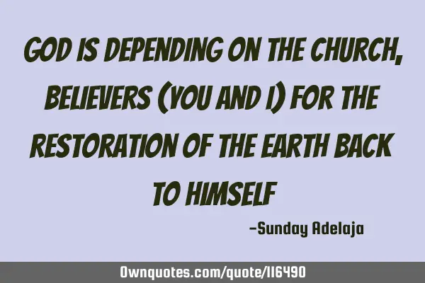 God is depending on the church, believers (you and I) for the restoration of the earth back to H