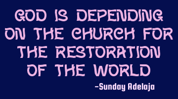 God is depending on the church for the restoration of the world