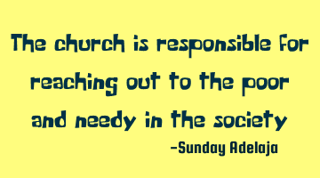 The church is responsible for reaching out to the poor and needy in the society