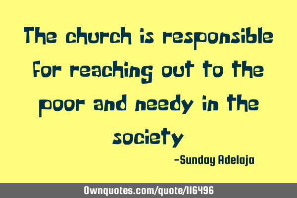 The church is responsible for reaching out to the poor and needy in the