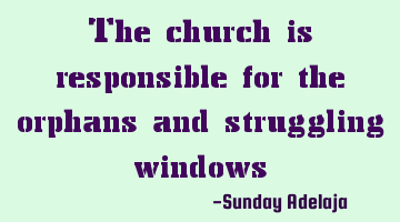 The church is responsible for the orphans and struggling windows