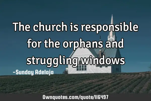 The church is responsible for the orphans and struggling