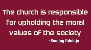 The church is responsible for upholding the moral values of the society