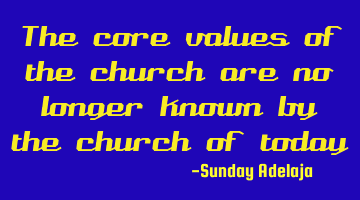 The core values of the church are no longer known by the church of today