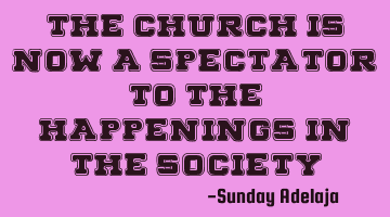 The church is now a spectator to the happenings in the society