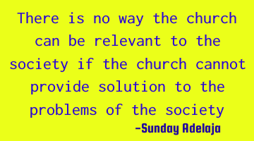 There is no way the church can be relevant to the society if the church cannot provide solution to