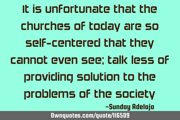 It is unfortunate that the churches of today are so self-centered that they cannot even see; talk