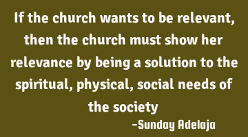 If the church wants to be relevant, then the church must show her relevance by being a solution to