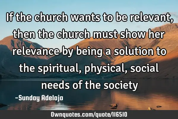 If the church wants to be relevant, then the church must show her relevance by being a solution to