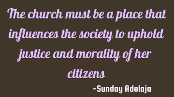 The church must be a place that influences the society to uphold justice and morality of her