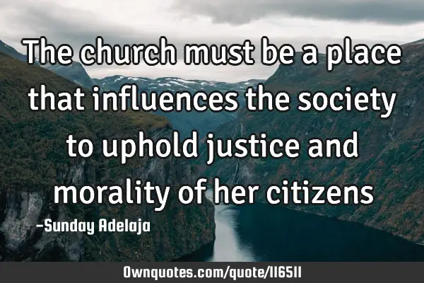 The church must be a place that influences the society to uphold justice and morality of her