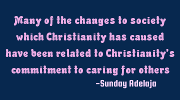 Many of the changes to society which Christianity has caused have been related to Christianity’s