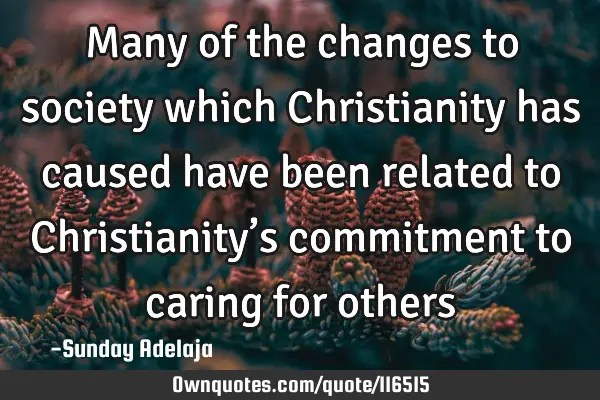 Many of the changes to society which Christianity has caused have been related to Christianity’s