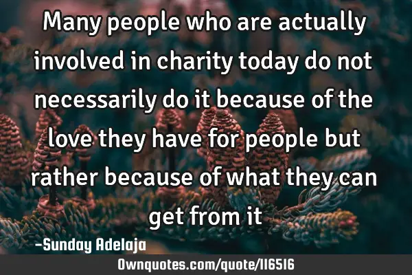 Many people who are actually involved in charity today do not necessarily do it because of the love