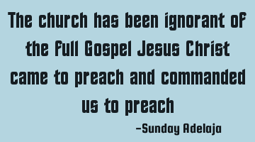 The church has been ignorant of the full Gospel Jesus Christ came to preach and commanded us to