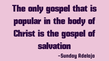 The only gospel that is popular in the body of Christ is the gospel of salvation